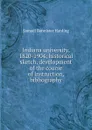 Indiana university, 1820-1904; historical sketch, development of the course of instruction, bibliography - Samuel Bannister Harding
