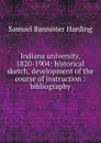 Indiana university, 1820-1904: historical sketch, development of the course of instruction : bibliography - Samuel Bannister Harding