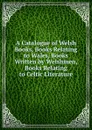 A Catalogue of Welsh Books, Books Relating to Wales, Books Written by Welshmen, Books Relating to Celtic Literature - 