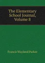 The Elementary School Journal, Volume 8 - Francis Wayland Parker