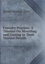 Foundry Practice: A Treatise On Moulding and Casting in Their Various Details - James Murray Tate