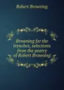 Browning for the trenches, selections from the poetry of Robert Browning - Robert Browning