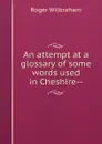 An attempt at a glossary of some words used in Cheshire-- - Roger Wilbraham