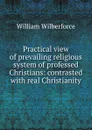 Practical view of prevailing religious system of professed Christians: contrasted with real Christianity - William Wilberforce