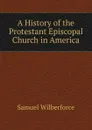 A History of the Protestant Episcopal Church in America - Samuel Wilberforce