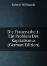 Die Frauenarbeit: Ein Problem Des Kapitalismus (German Edition) - Robert Wilbrandt