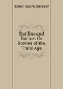 Rutilius and Lucius: Or Stories of the Third Age - Robert Isaac Wilberforce