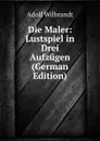 Die Maler: Lustspiel in Drei Aufzugen (German Edition) - Adolf Wilbrandt