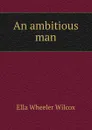 An ambitious man - Ella Wheeler Wilcox