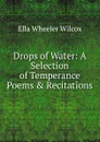 Drops of Water: A Selection of Temperance Poems . Recitations - Ella Wheeler Wilcox