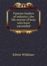 Famous leaders of industry; the life stories of boys who have succeeded - Edwin Wildman