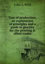 Cost of production; an explanation of principles and a guide to practice for the printing . allied trades - John A Wild