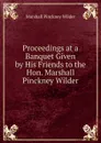 Proceedings at a Banquet Given by His Friends to the Hon. Marshall Pinckney Wilder - Marshall Pinckney Wilder