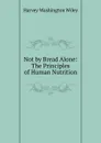 Not by Bread Alone: The Principles of Human Nutrition - Harvey Washington Wiley