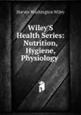 Wiley.S Health Series: Nutrition, Hygiene, Physiology . - Harvey Washington Wiley