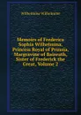 Memoirs of Frederica Sophia Wilhelmina, Princess Royal of Prussia, Margravine of Baireuth, Sister of Frederick the Great, Volume 2 - Wilhelmine Wilhelmine