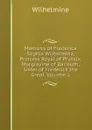 Memoirs of Frederica Sophia Wilhelmina, Princess Royal of Prussia, Margravine of Baireuth, Sister of Frederick the Great, Volume 1 - Wilhelmine
