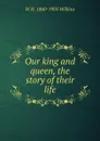 Our king and queen, the story of their life - W H. 1860-1905 Wilkins