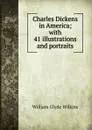 Charles Dickens in America; with 41 illustrations and portraits - William Glyde Wilkins