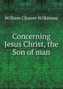 Concerning Jesus Christ, the Son of man - William Cleaver Wilkinson