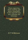 Photo-engraving, photo-etching, and photo-lithography in line and half-tone; also, collotype and heliotype - W T Wilkinson