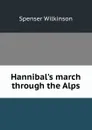 Hannibal.s march through the Alps - Spenser Wilkinson