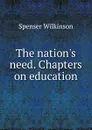 The nation.s need. Chapters on education - Spenser Wilkinson