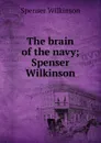 The brain of the navy; Spenser Wilkinson - Spenser Wilkinson