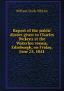 Report of the public dinner given to Charles Dickens at the Waterloo rooms, Edinburgh, on Friday, June 25, 1841 - William Glyde Wilkins