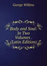 Body and Soul: In Two Volumes . (Latin Edition) - George Wilkins
