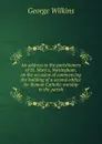An address to the parishioners of St. Mary.s, Nottingham, on the occasion of commencing the building of a second edifice for Roman Catholic worship in the parish - George Wilkins