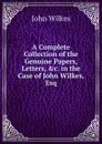 A Complete Collection of the Genuine Papers, Letters, .c. in the Case of John Wilkes, Esq - John Wilkes