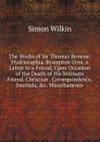 The Works of Sir Thomas Browne: Hydriotaphia. Brampton Urns. a Letter to a Friend, Upon Occasion of the Death of His Intimate Friend. Christian . Correspondence, Journals, .c. Miscellaneous - Simon Wilkin