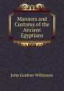 Manners and Customs of the Ancient Egyptians - John Gardner Wilkinson