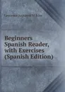 Beginners Spanish Reader, with Exercises (Spanish Edition) - Lawrence Augustus Wilkins