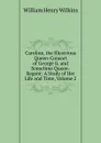 Caroline, the Illustrious Queen-Consort of George Ii. and Sometime Queen-Regent: A Study of Her Life and Time, Volume 2 - William Henry Wilkins