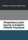 Preparatory Latin Course in English: Fiftieth Thousand - William Cleaver Wilkinson