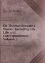 Sir Thomas Browne.s Works: Including His Life and Correspondence, Volume 3 - Simon Wilkin