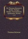 Sir Thomas Browne.s Works: Religio Medici. Pseudodoxia Epidemica, Books 1-4 - Thomas Brown