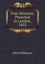 Four Sermons: Preached in London, 1832 - John Wilkinson