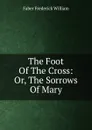The Foot Of The Cross: Or, The Sorrows Of Mary - Frederick William Faber
