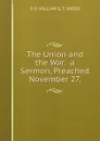 The Union and the War.  a Sermon, Preached November 27, - D D. WILLIAM G. T. SHEDD