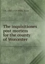 The inquisitiones post mortem for the county of Worcester - J W. 1843-1928 Willis Bund