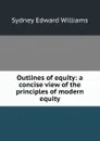 Outlines of equity: a concise view of the principles of modern equity - Sydney Edward Williams