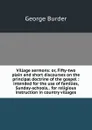 Village sermons: or, Fifty-two plain and short discourses on the principal doctrine of the gospel : intended for the use of families, Sunday-schools, . for religious instruction in country villages - George Burder