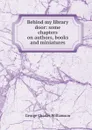 Behind my library door: some chapters on authors, books and miniatures - G. C. Williamson