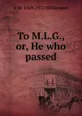 To M.L.G., or, He who passed - A M. 1869-1933 Williamson