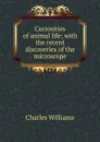 Curiosities of animal life; with the recent discoveries of the microscope - Charles Williams