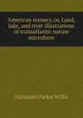 American scenery, or, Land, lake, and river illustrations of transatlantic nature microform - Willis Nathaniel Parker