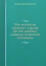 The miniature collector: a guide for the amateur collector of portrait miniatures - G. C. Williamson